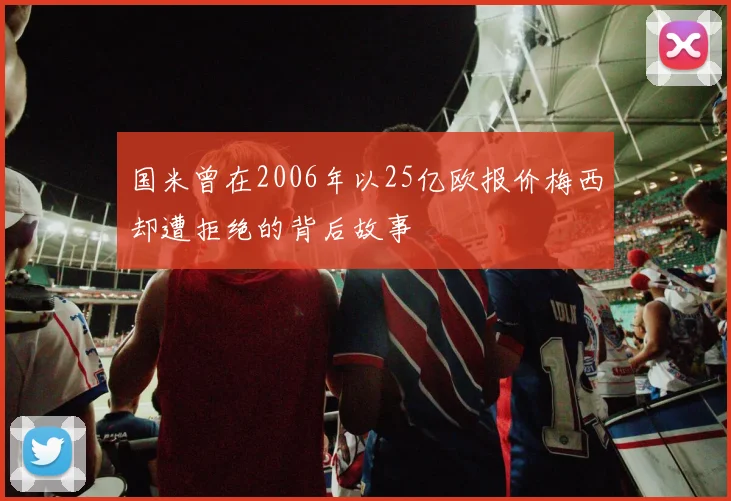 国米曾在2006年以25亿欧报价梅西却遭拒绝的背后故事
