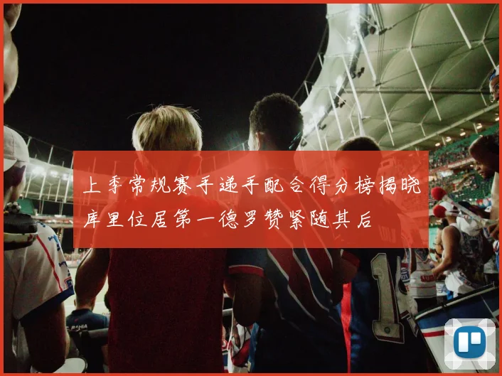 上季常规赛手递手配合得分榜揭晓库里位居第一德罗赞紧随其后