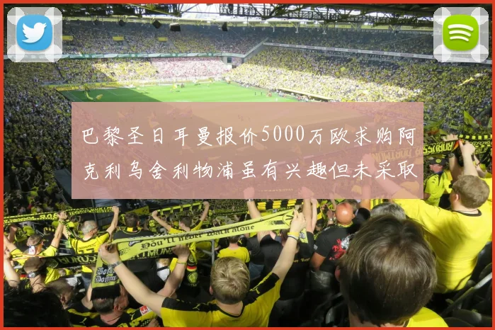 巴黎圣日耳曼报价5000万欧求购阿克利乌舍利物浦虽有兴趣但未采取行动