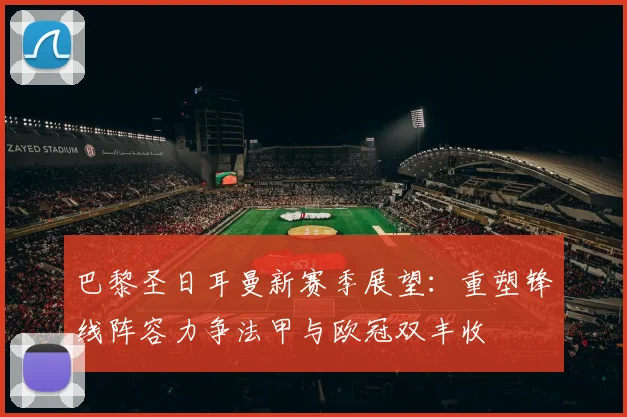 巴黎圣日耳曼新赛季展望:重塑锋线阵容力争法甲与欧冠双丰收