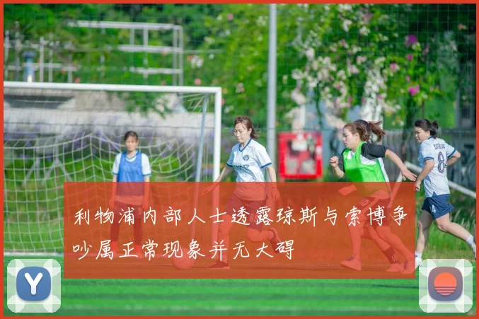 利物浦内部人士透露琼斯与索博争吵属正常现象并无大碍