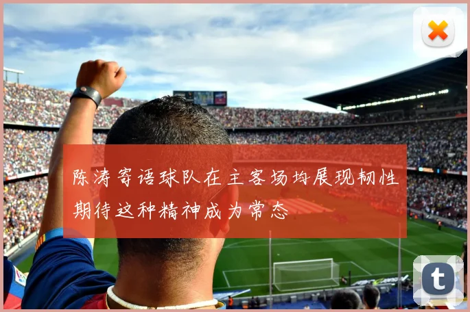 陈涛寄语球队在主客场均展现韧性期待这种精神成为常态
